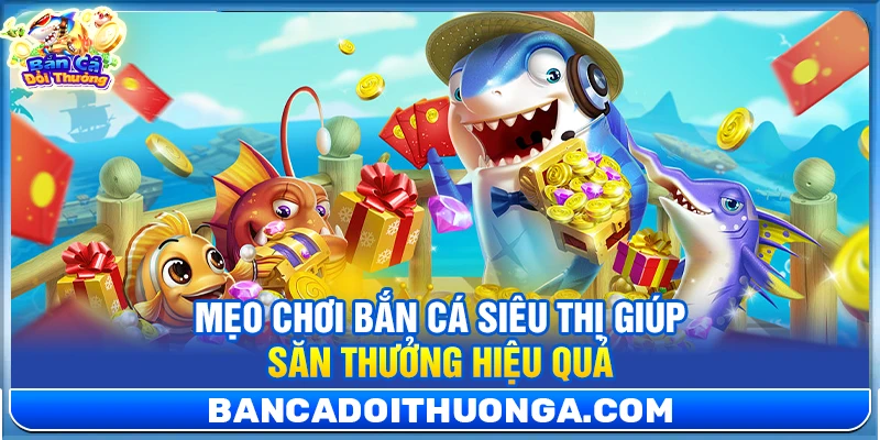 4+ Mẹo Chơi Bắn Cá Siêu Thị Giúp Săn Thưởng Hiệu Quả