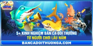 5+ Kinh Nghiệm Bắn Cá Đổi Thưởng Từ Người Chơi Lâu Năm