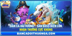 Bắn Cá Hải Vương – Săn Boss Biển Lớn Nhận Thưởng Cực Khủng
