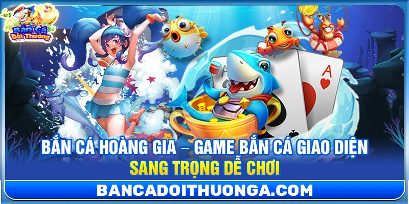 Bắn Cá Hoàng Gia – Game Bắn Cá Giao Diện Sang Trọng Dễ Chơi